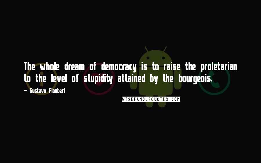Gustave Flaubert Quotes: The whole dream of democracy is to raise the proletarian to the level of stupidity attained by the bourgeois.