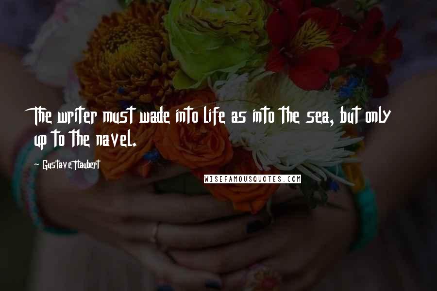 Gustave Flaubert Quotes: The writer must wade into life as into the sea, but only up to the navel.