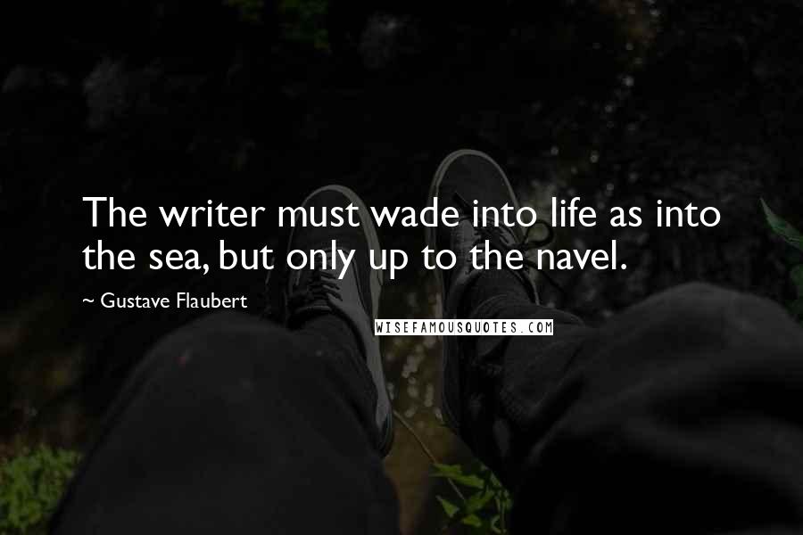 Gustave Flaubert Quotes: The writer must wade into life as into the sea, but only up to the navel.