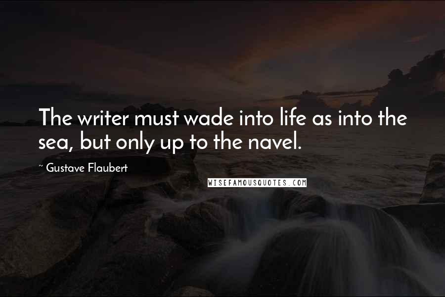 Gustave Flaubert Quotes: The writer must wade into life as into the sea, but only up to the navel.