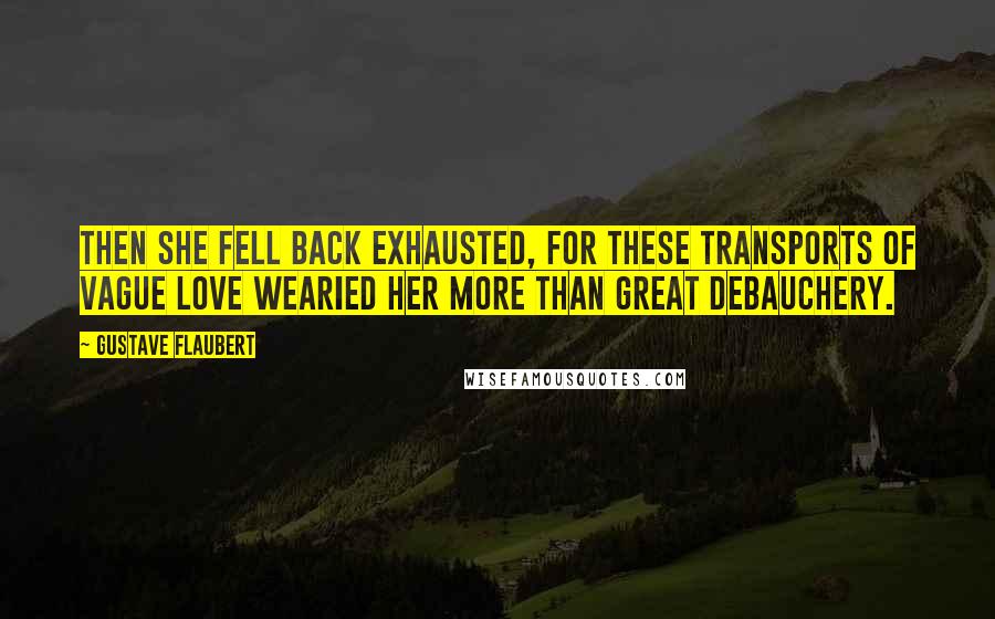 Gustave Flaubert Quotes: Then she fell back exhausted, for these transports of vague love wearied her more than great debauchery.