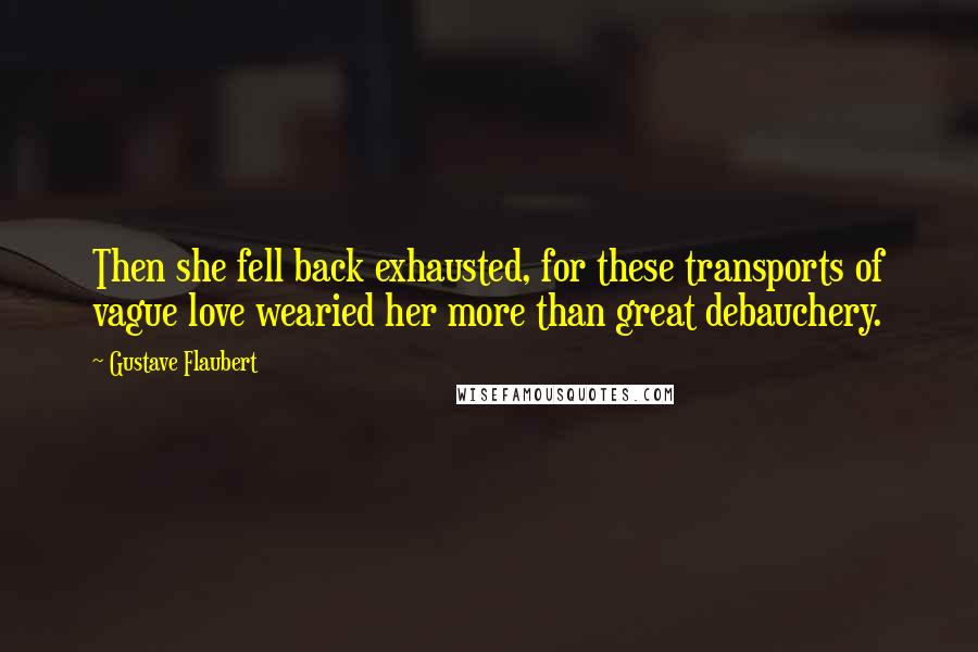 Gustave Flaubert Quotes: Then she fell back exhausted, for these transports of vague love wearied her more than great debauchery.