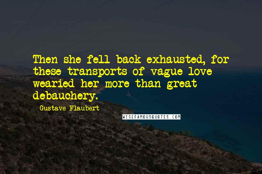 Gustave Flaubert Quotes: Then she fell back exhausted, for these transports of vague love wearied her more than great debauchery.