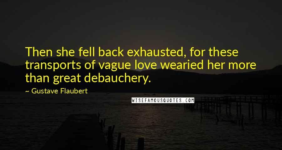 Gustave Flaubert Quotes: Then she fell back exhausted, for these transports of vague love wearied her more than great debauchery.