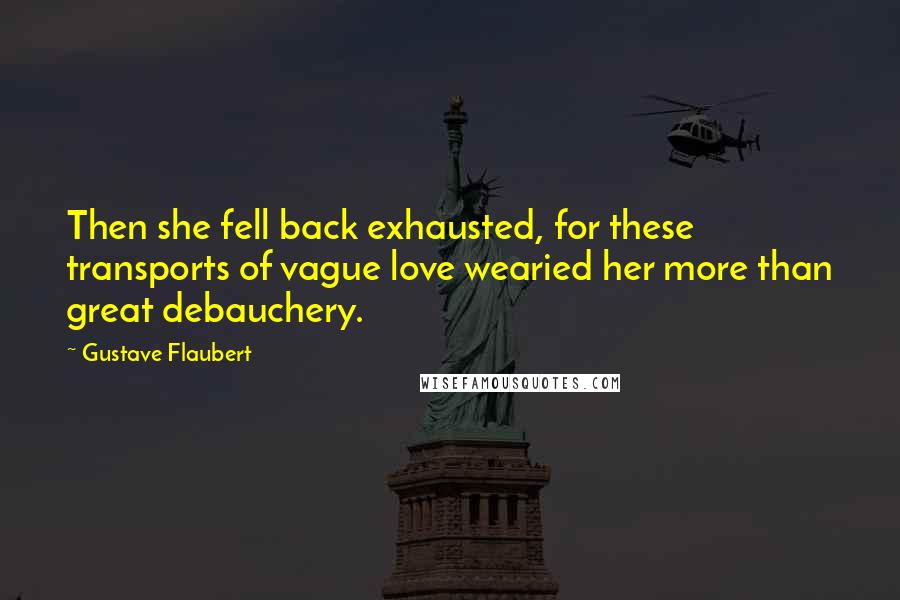 Gustave Flaubert Quotes: Then she fell back exhausted, for these transports of vague love wearied her more than great debauchery.