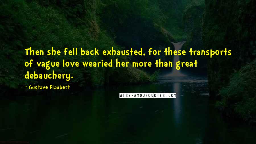 Gustave Flaubert Quotes: Then she fell back exhausted, for these transports of vague love wearied her more than great debauchery.