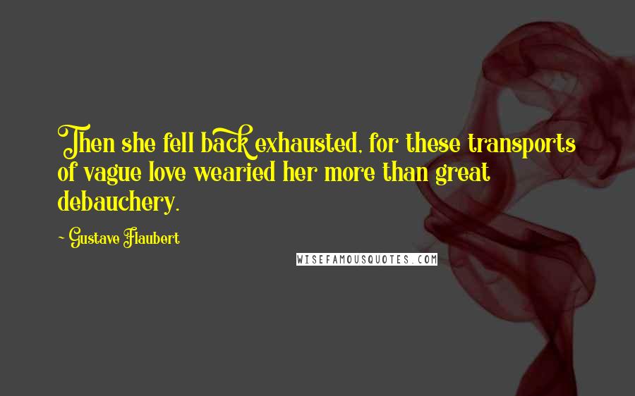 Gustave Flaubert Quotes: Then she fell back exhausted, for these transports of vague love wearied her more than great debauchery.