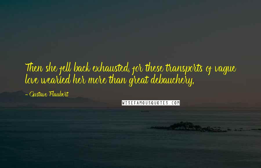 Gustave Flaubert Quotes: Then she fell back exhausted, for these transports of vague love wearied her more than great debauchery.