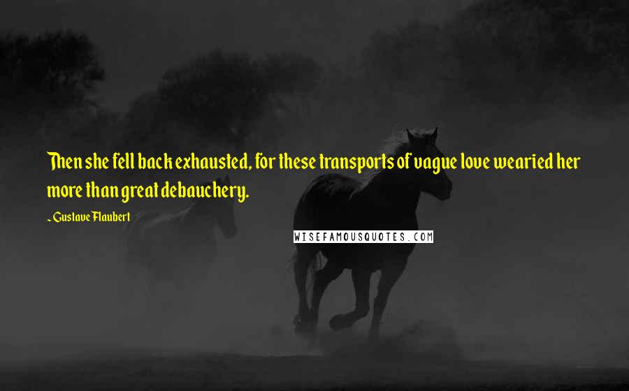 Gustave Flaubert Quotes: Then she fell back exhausted, for these transports of vague love wearied her more than great debauchery.