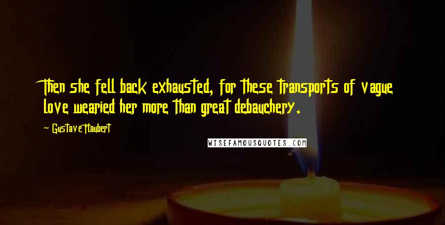 Gustave Flaubert Quotes: Then she fell back exhausted, for these transports of vague love wearied her more than great debauchery.