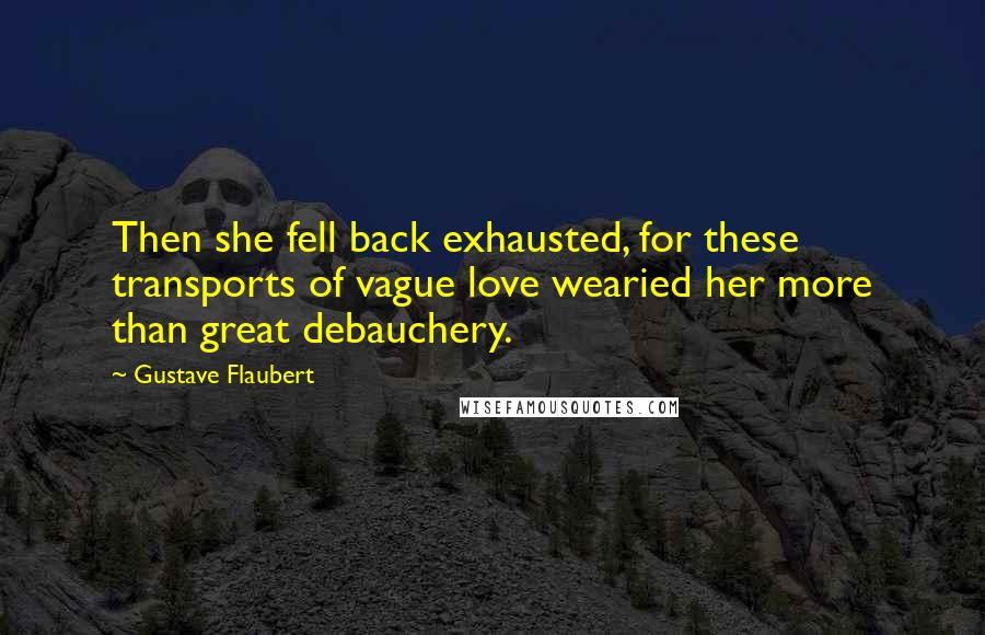 Gustave Flaubert Quotes: Then she fell back exhausted, for these transports of vague love wearied her more than great debauchery.