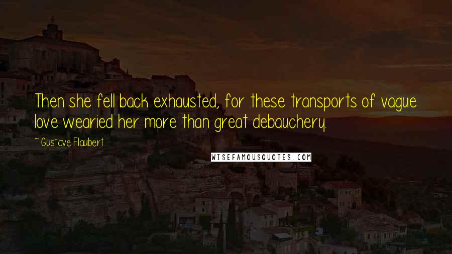 Gustave Flaubert Quotes: Then she fell back exhausted, for these transports of vague love wearied her more than great debauchery.