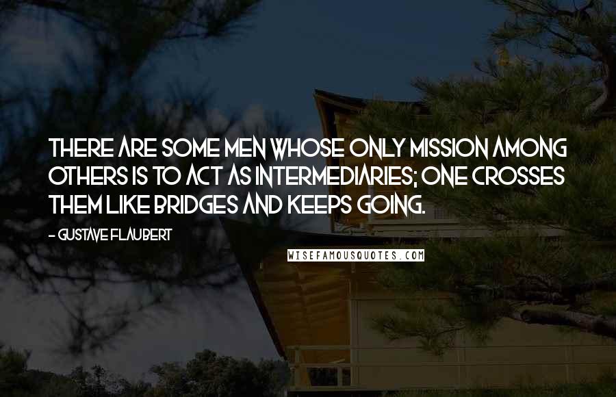 Gustave Flaubert Quotes: There are some men whose only mission among others is to act as intermediaries; one crosses them like bridges and keeps going.