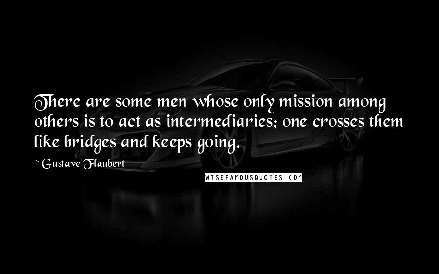 Gustave Flaubert Quotes: There are some men whose only mission among others is to act as intermediaries; one crosses them like bridges and keeps going.