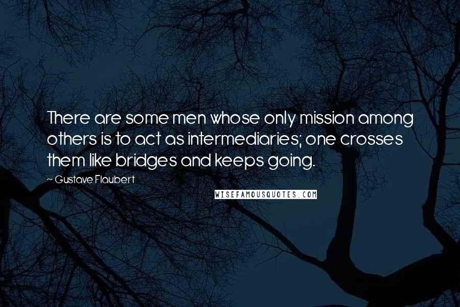 Gustave Flaubert Quotes: There are some men whose only mission among others is to act as intermediaries; one crosses them like bridges and keeps going.