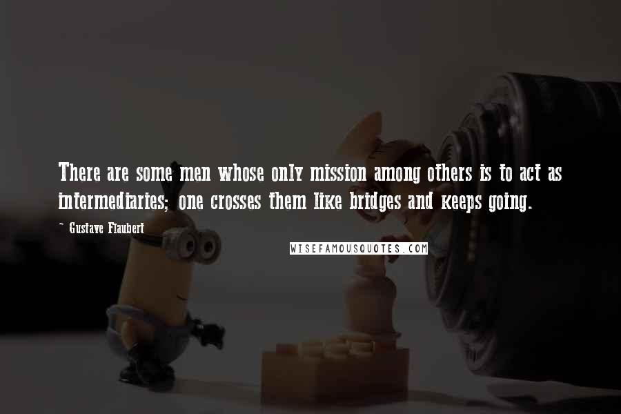 Gustave Flaubert Quotes: There are some men whose only mission among others is to act as intermediaries; one crosses them like bridges and keeps going.