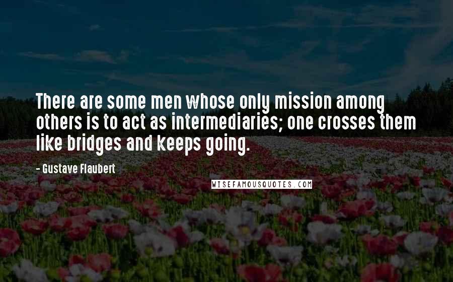 Gustave Flaubert Quotes: There are some men whose only mission among others is to act as intermediaries; one crosses them like bridges and keeps going.