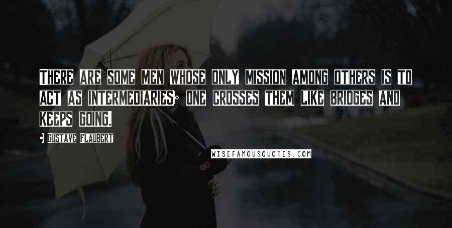 Gustave Flaubert Quotes: There are some men whose only mission among others is to act as intermediaries; one crosses them like bridges and keeps going.