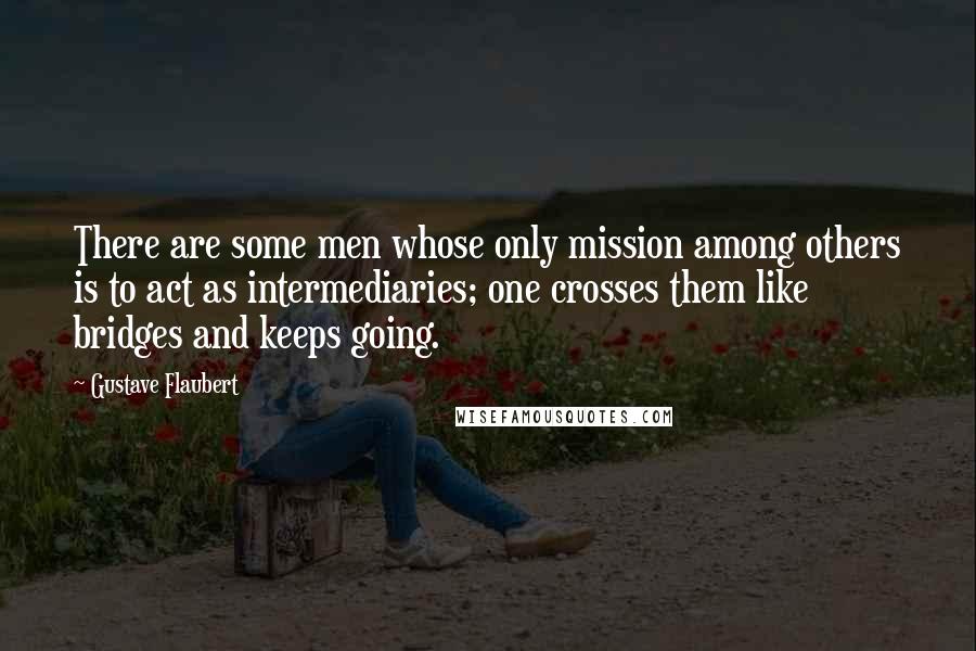 Gustave Flaubert Quotes: There are some men whose only mission among others is to act as intermediaries; one crosses them like bridges and keeps going.