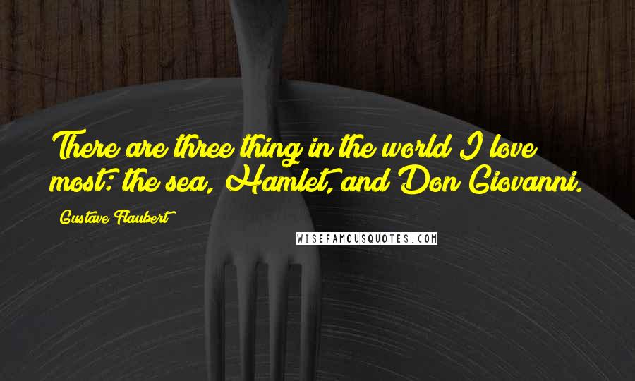 Gustave Flaubert Quotes: There are three thing in the world I love most: the sea, Hamlet, and Don Giovanni.