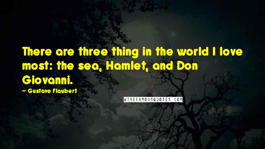 Gustave Flaubert Quotes: There are three thing in the world I love most: the sea, Hamlet, and Don Giovanni.