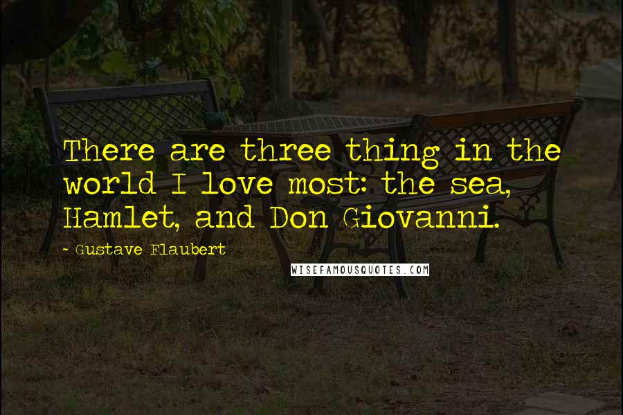 Gustave Flaubert Quotes: There are three thing in the world I love most: the sea, Hamlet, and Don Giovanni.