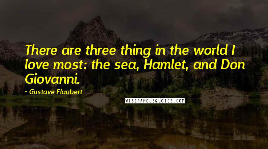 Gustave Flaubert Quotes: There are three thing in the world I love most: the sea, Hamlet, and Don Giovanni.