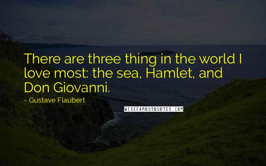 Gustave Flaubert Quotes: There are three thing in the world I love most: the sea, Hamlet, and Don Giovanni.