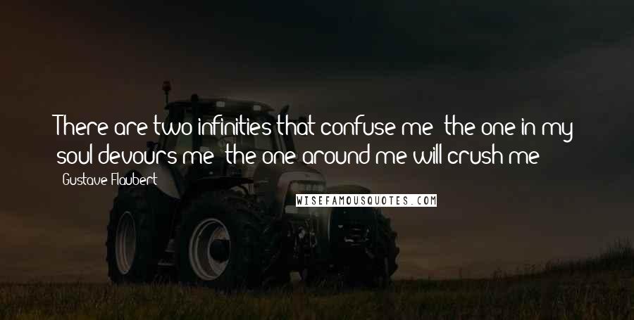 Gustave Flaubert Quotes: There are two infinities that confuse me: the one in my soul devours me; the one around me will crush me