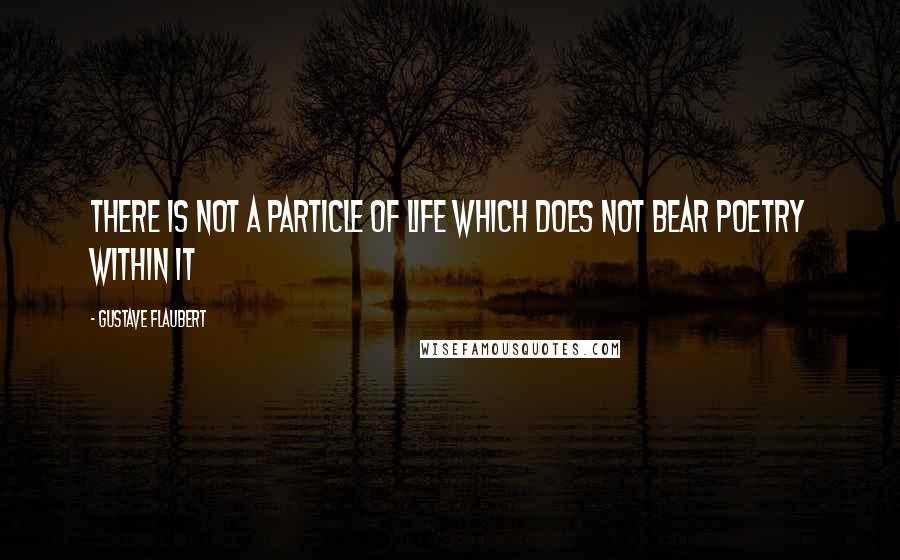 Gustave Flaubert Quotes: There is not a particle of life which does not bear poetry within it