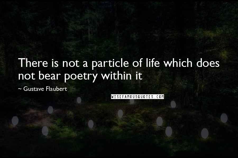 Gustave Flaubert Quotes: There is not a particle of life which does not bear poetry within it