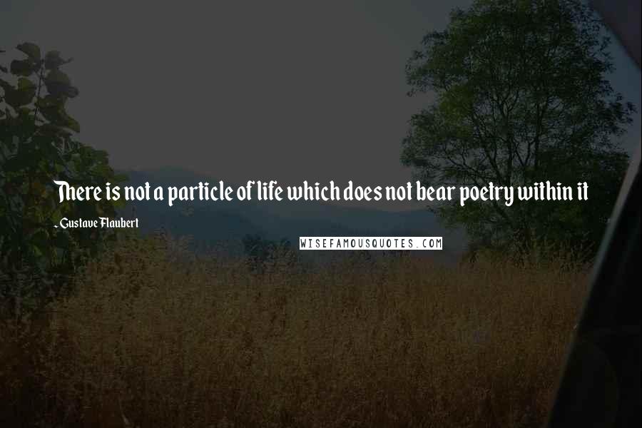 Gustave Flaubert Quotes: There is not a particle of life which does not bear poetry within it