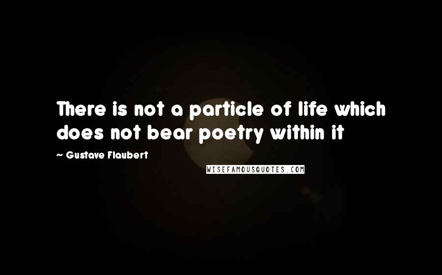 Gustave Flaubert Quotes: There is not a particle of life which does not bear poetry within it