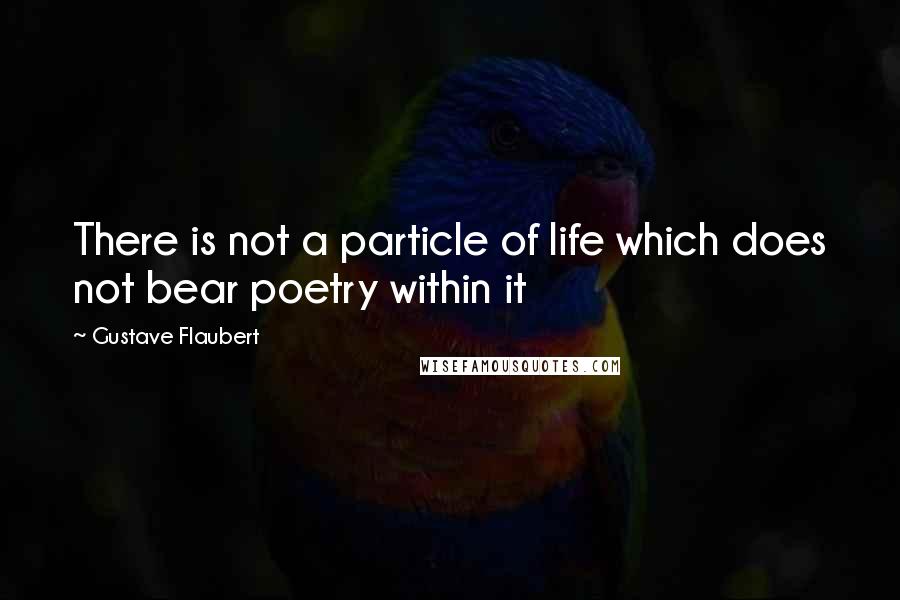 Gustave Flaubert Quotes: There is not a particle of life which does not bear poetry within it