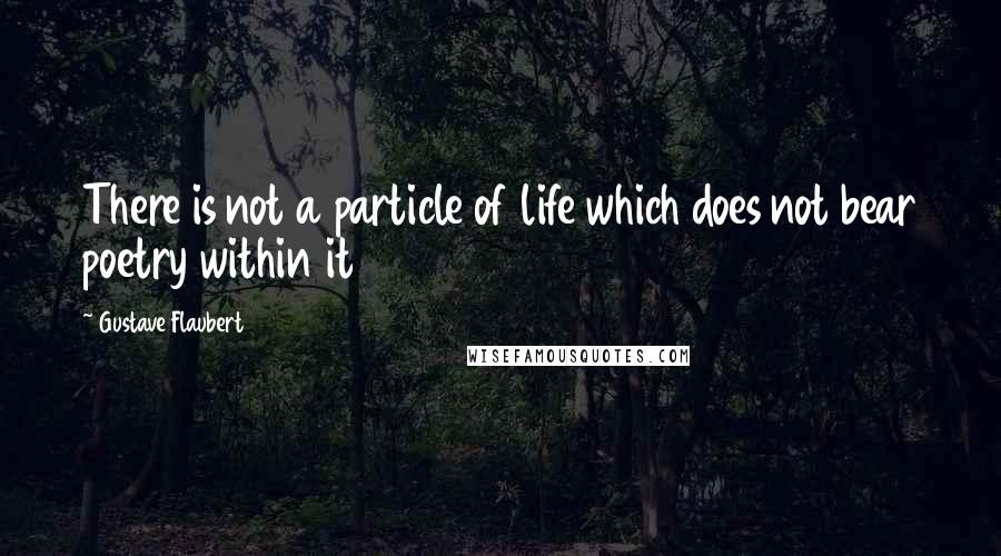 Gustave Flaubert Quotes: There is not a particle of life which does not bear poetry within it