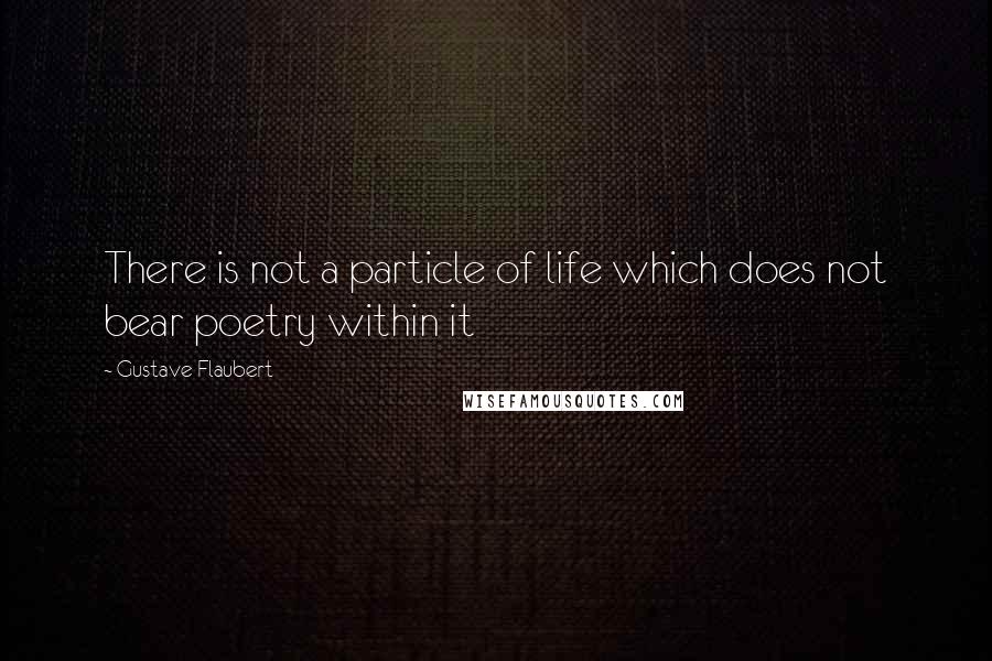 Gustave Flaubert Quotes: There is not a particle of life which does not bear poetry within it