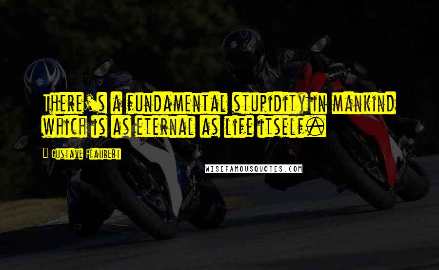 Gustave Flaubert Quotes: There's a fundamental stupidity in mankind which is as eternal as life itself.