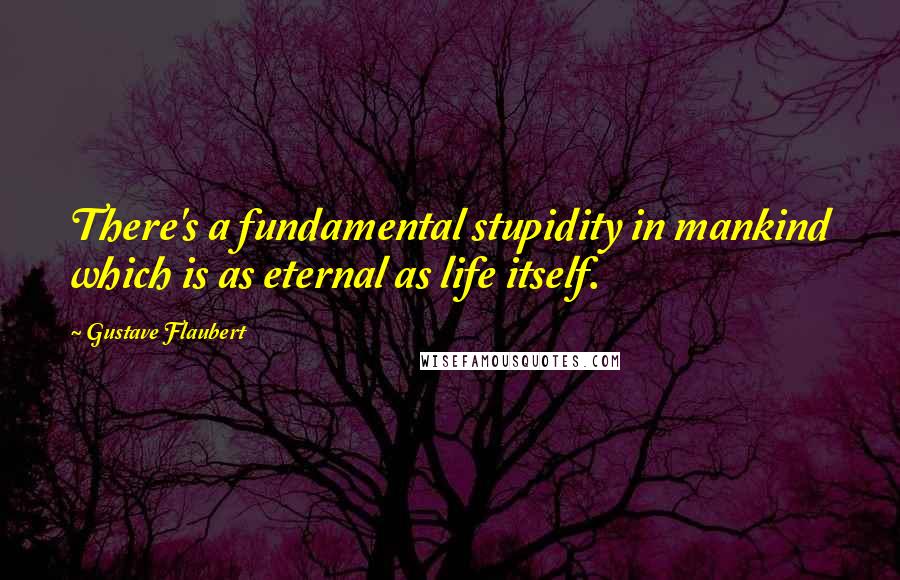 Gustave Flaubert Quotes: There's a fundamental stupidity in mankind which is as eternal as life itself.