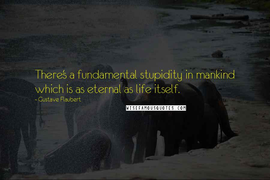 Gustave Flaubert Quotes: There's a fundamental stupidity in mankind which is as eternal as life itself.