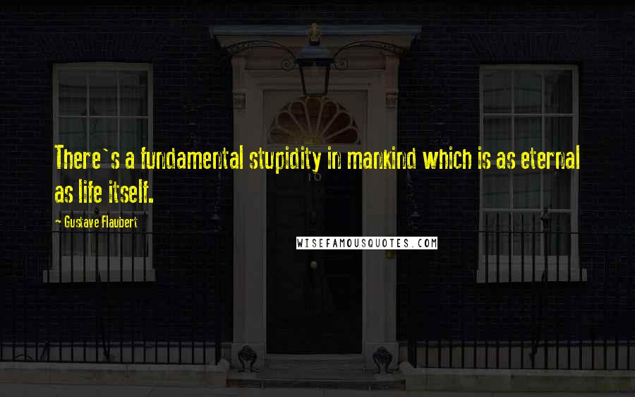 Gustave Flaubert Quotes: There's a fundamental stupidity in mankind which is as eternal as life itself.