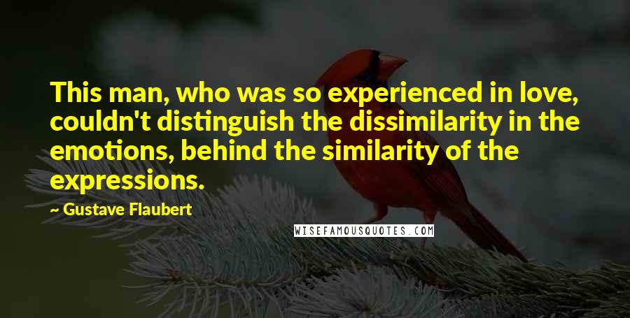 Gustave Flaubert Quotes: This man, who was so experienced in love, couldn't distinguish the dissimilarity in the emotions, behind the similarity of the expressions.