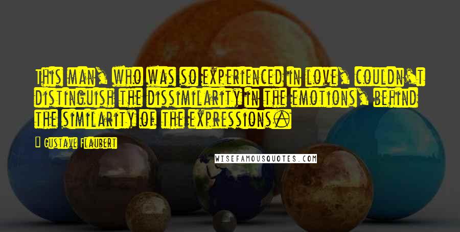 Gustave Flaubert Quotes: This man, who was so experienced in love, couldn't distinguish the dissimilarity in the emotions, behind the similarity of the expressions.