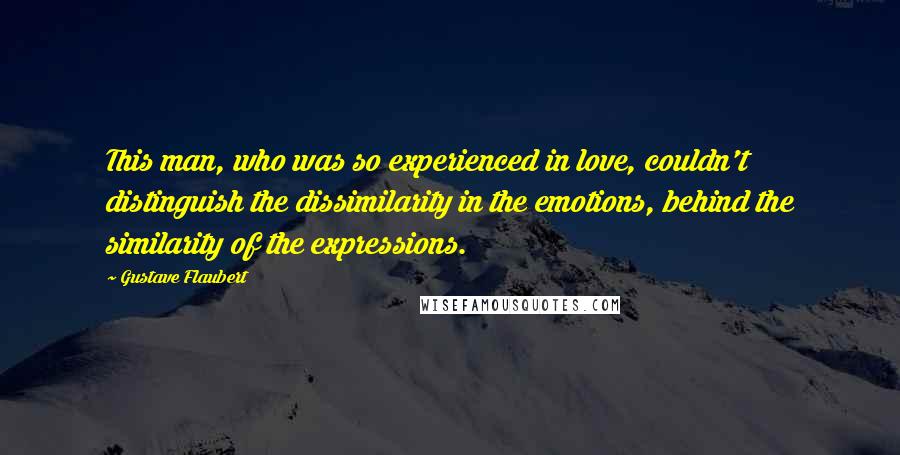 Gustave Flaubert Quotes: This man, who was so experienced in love, couldn't distinguish the dissimilarity in the emotions, behind the similarity of the expressions.