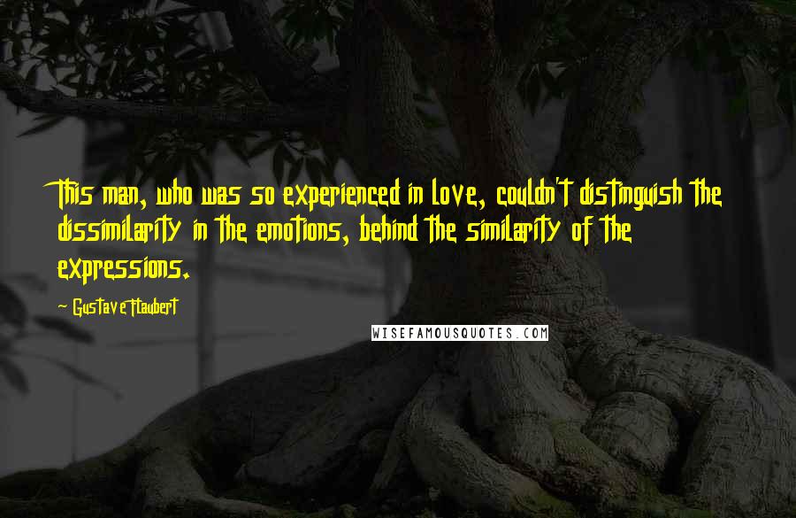 Gustave Flaubert Quotes: This man, who was so experienced in love, couldn't distinguish the dissimilarity in the emotions, behind the similarity of the expressions.