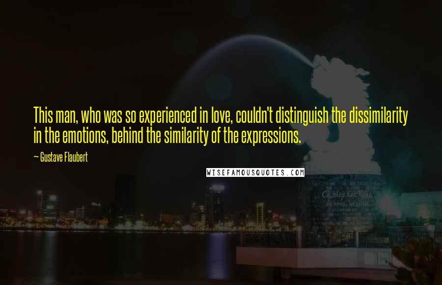 Gustave Flaubert Quotes: This man, who was so experienced in love, couldn't distinguish the dissimilarity in the emotions, behind the similarity of the expressions.