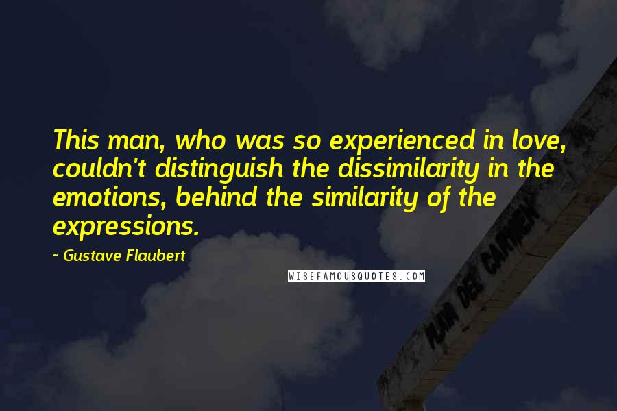 Gustave Flaubert Quotes: This man, who was so experienced in love, couldn't distinguish the dissimilarity in the emotions, behind the similarity of the expressions.