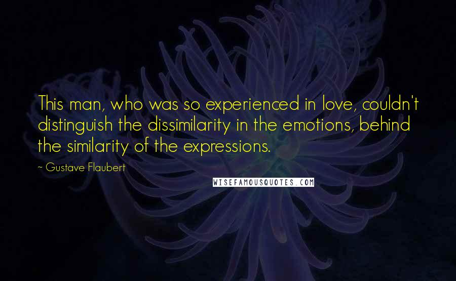 Gustave Flaubert Quotes: This man, who was so experienced in love, couldn't distinguish the dissimilarity in the emotions, behind the similarity of the expressions.