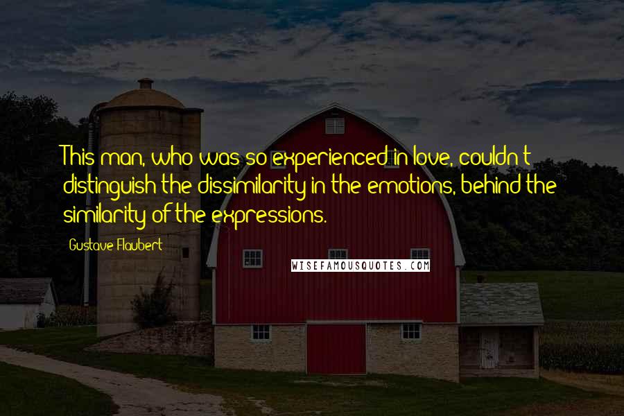 Gustave Flaubert Quotes: This man, who was so experienced in love, couldn't distinguish the dissimilarity in the emotions, behind the similarity of the expressions.