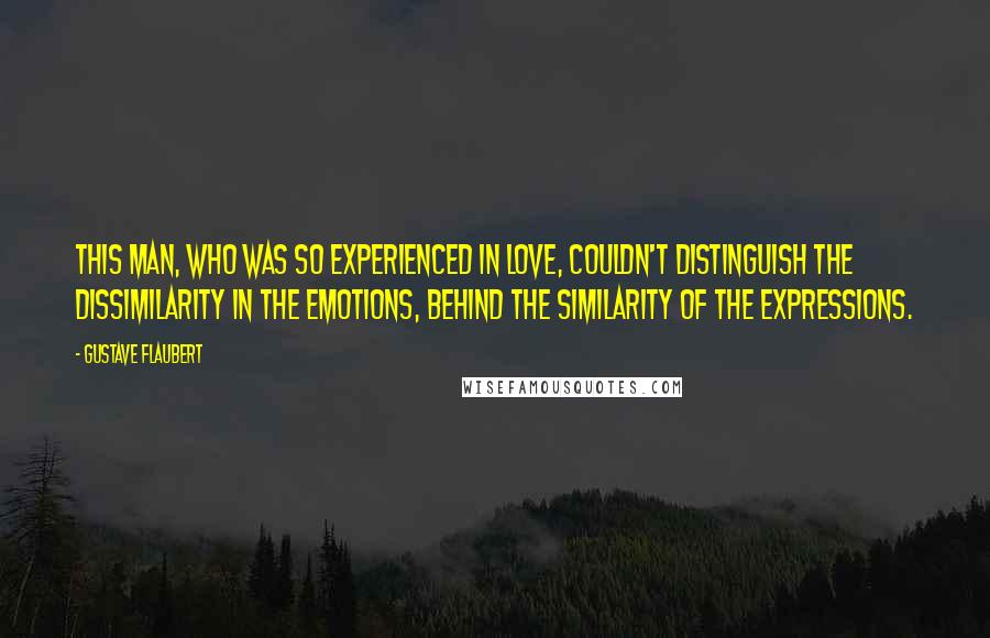 Gustave Flaubert Quotes: This man, who was so experienced in love, couldn't distinguish the dissimilarity in the emotions, behind the similarity of the expressions.