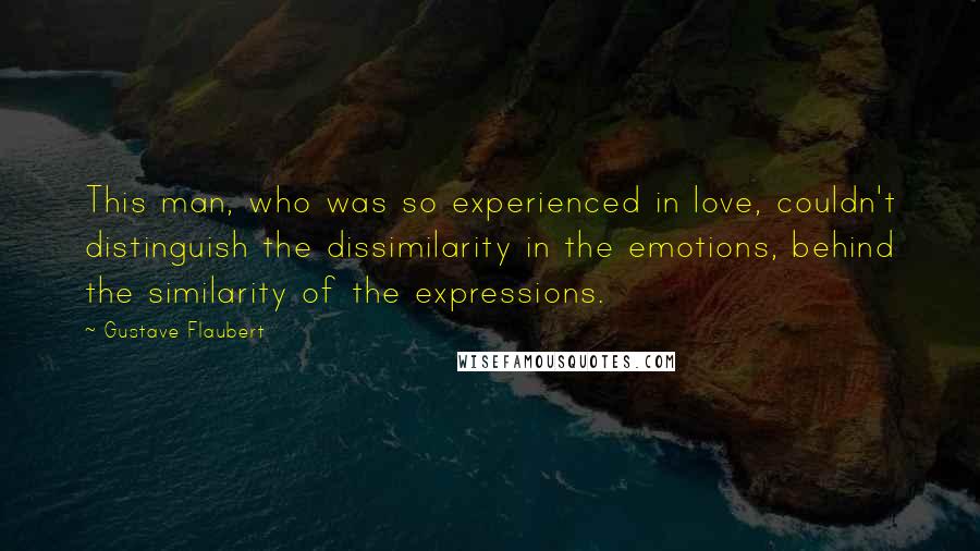 Gustave Flaubert Quotes: This man, who was so experienced in love, couldn't distinguish the dissimilarity in the emotions, behind the similarity of the expressions.